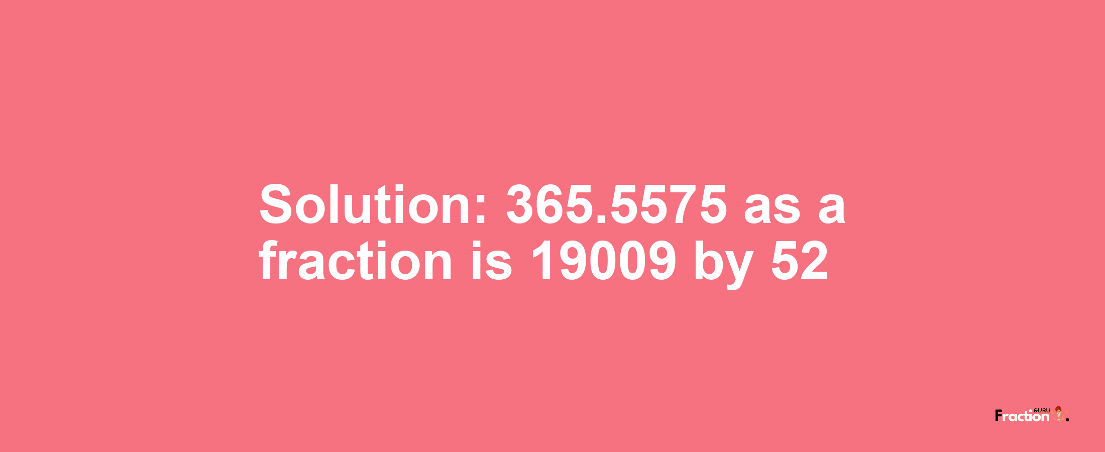 Solution:365.5575 as a fraction is 19009/52